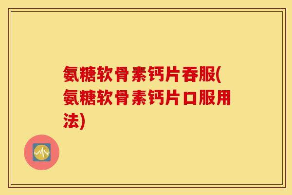 氨糖软骨素钙片吞服(氨糖软骨素钙片口服用法)