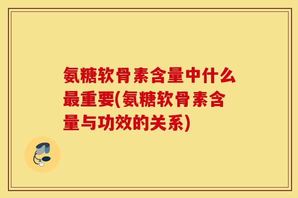 氨糖软骨素含量中什么重要(氨糖软骨素含量与功效的关系) 氨糖软骨素含量中什么重要(氨糖软骨素含量与功效的关系)