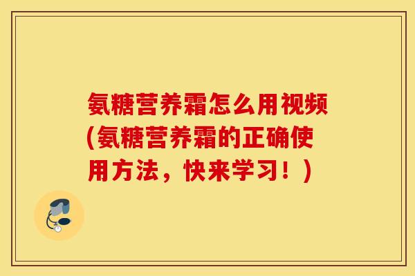 氨糖营养霜怎么用视频(氨糖营养霜的正确使用方法,快来学习!) 氨糖营养霜怎么用视频(氨糖营养霜的正确使用方法,快来学习!)