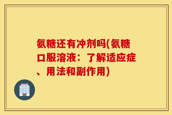 氨糖还有冲剂吗(氨糖口服溶液：了解适应症、用法和副作用)