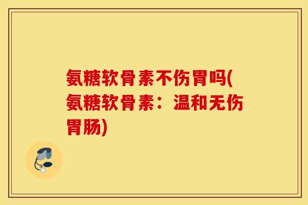 氨糖软骨素不伤胃吗(氨糖软骨素：温和无伤)