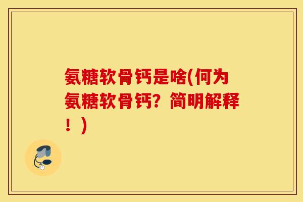 氨糖软骨钙是啥(何为氨糖软骨钙？简明解释！)