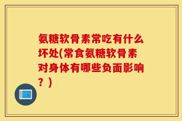 氨糖软骨素常吃有什么坏处(常食氨糖软骨素对身体有哪些负面影响?) 氨糖软骨素常吃有什么坏处(常食氨糖软骨素对身体有哪些负面影响?)