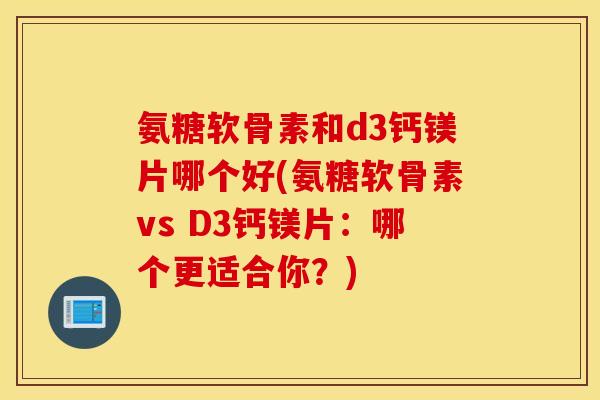 氨糖软骨素和d3钙镁片哪个好(氨糖软骨素vs D3钙镁片:哪个更适合你?) 氨糖软骨素和d3钙镁片哪个好(氨糖软骨素vs D3钙镁片:哪个更适合你?)