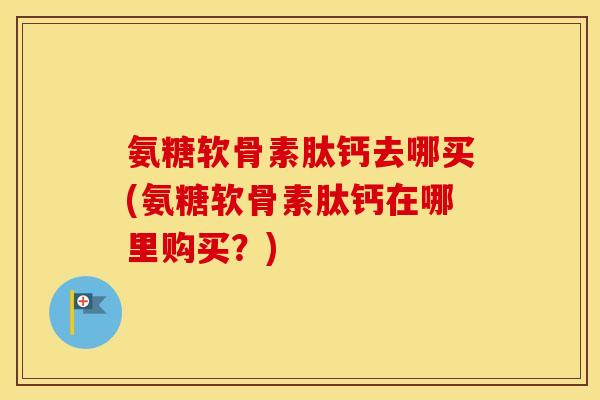 氨糖软骨素肽钙去哪买(氨糖软骨素肽钙在哪里购买?) 氨糖软骨素肽钙去哪买(氨糖软骨素肽钙在哪里购买?)