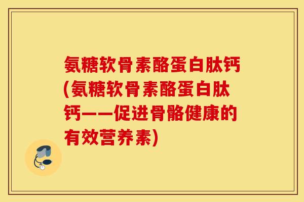 氨糖软骨素酪蛋白肽钙(氨糖软骨素酪蛋白肽钙——促进骨骼健康的有效营养素) 氨糖软骨素酪蛋白肽钙(氨糖软骨素酪蛋白肽钙——促进骨骼健康的有效营养素)