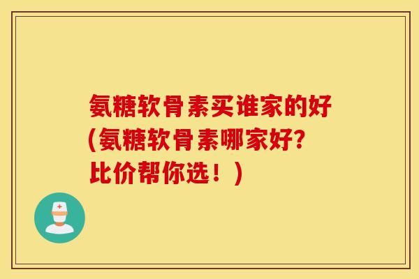 氨糖软骨素买谁家的好(氨糖软骨素哪家好?比价帮你选!) 氨糖软骨素买谁家的好(氨糖软骨素哪家好?比价帮你选!)