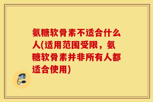 氨糖软骨素不适合什么人(适用范围受限,氨糖软骨素并非所有人都适合使用) 氨糖软骨素不适合什么人(适用范围受限,氨糖软骨素并非所有人都适合使用)