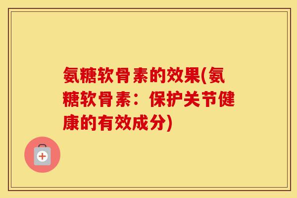 氨糖软骨素的效果(氨糖软骨素:保护关节健康的有效成分) 氨糖软骨素的效果(氨糖软骨素:保护关节健康的有效成分)