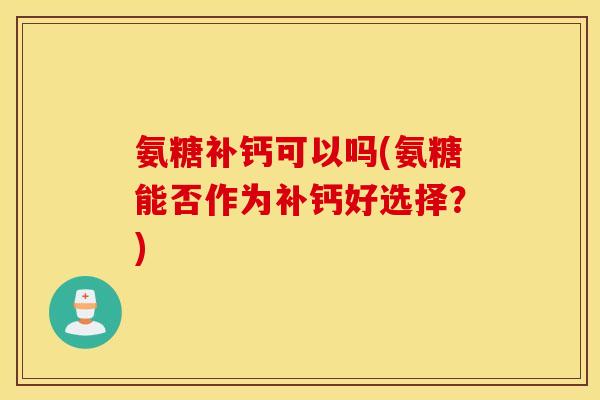 氨糖补钙可以吗(氨糖能否作为补钙好选择?) 氨糖补钙可以吗(氨糖能否作为补钙好选择?)