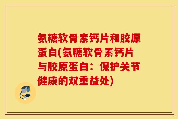 氨糖软骨素钙片和胶原蛋白(氨糖软骨素钙片与胶原蛋白：保护关节健康的双重益处)