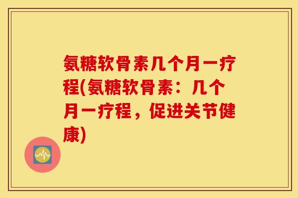 氨糖软骨素几个月一疗程(氨糖软骨素:几个月一疗程,促进关节健康) 氨糖软骨素几个月一疗程(氨糖软骨素:几个月一疗程,促进关节健康)