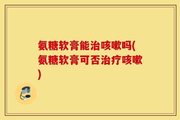 氨糖软膏能吗(氨糖软膏可否)