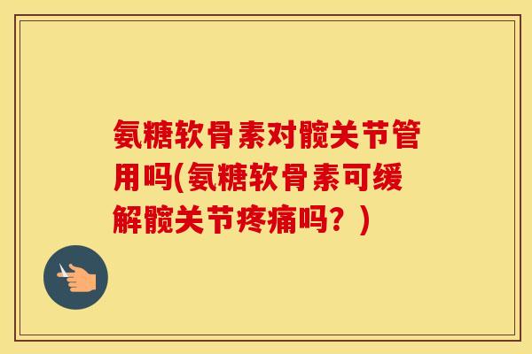氨糖软骨素对髋关节管用吗(氨糖软骨素可缓解髋关节吗?) 氨糖软骨素对髋关节管用吗(氨糖软骨素可缓解髋关节吗?)