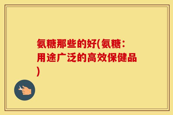 氨糖那些的好(氨糖:用途广泛的高效保健品) 氨糖那些的好(氨糖:用途广泛的高效保健品)