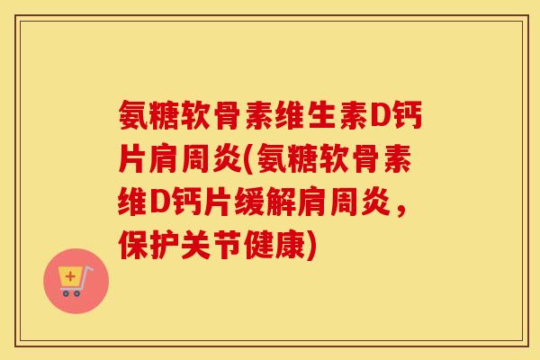 氨糖软骨素维生素D钙片(氨糖软骨素维D钙片缓解,保护关节健康) 氨糖软骨素维生素D钙片(氨糖软骨素维D钙片缓解,保护关节健康)