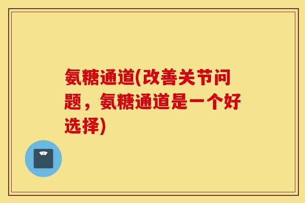 氨糖通道(改善关节问题,氨糖通道是一个好选择) 氨糖通道(改善关节问题,氨糖通道是一个好选择)