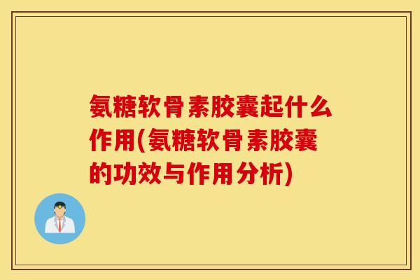 氨糖软骨素胶囊起什么作用(氨糖软骨素胶囊的功效与作用分析) 氨糖软骨素胶囊起什么作用(氨糖软骨素胶囊的功效与作用分析)