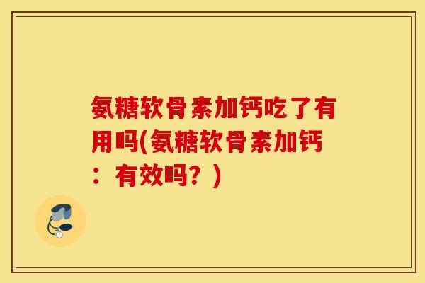 氨糖软骨素加钙吃了有用吗(氨糖软骨素加钙:有效吗?) 氨糖软骨素加钙吃了有用吗(氨糖软骨素加钙:有效吗?)