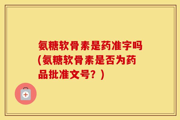氨糖软骨素是药准字吗(氨糖软骨素是否为药品批准文号?) 氨糖软骨素是药准字吗(氨糖软骨素是否为药品批准文号?)