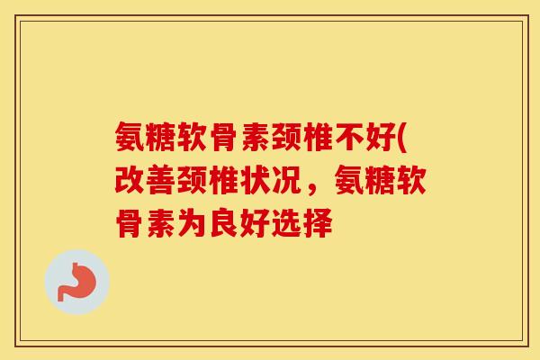 氨糖软骨素颈椎不好(改善颈椎状况,氨糖软骨素为良好选择 氨糖软骨素颈椎不好(改善颈椎状况,氨糖软骨素为良好选择