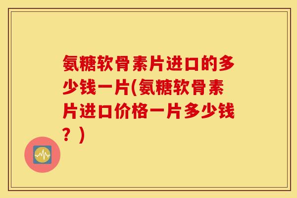 氨糖软骨素片进口的多少钱一片(氨糖软骨素片进口价格一片多少钱?) 氨糖软骨素片进口的多少钱一片(氨糖软骨素片进口价格一片多少钱?)