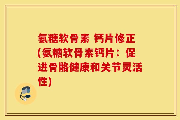 氨糖软骨素 钙片修正(氨糖软骨素钙片:促进骨骼健康和关节灵活性) 氨糖软骨素 钙片修正(氨糖软骨素钙片:促进骨骼健康和关节灵活性)