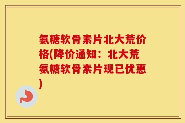 氨糖软骨素片北大荒价格(降价通知:北大荒氨糖软骨素片现已优惠) 氨糖软骨素片北大荒价格(降价通知:北大荒氨糖软骨素片现已优惠)