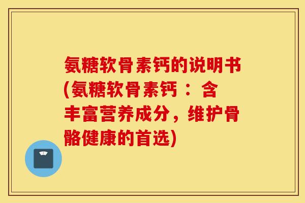 氨糖软骨素钙的说明书(氨糖软骨素钙 :含丰富营养成分,维护骨骼健康的首选) 氨糖软骨素钙的说明书(氨糖软骨素钙 :含丰富营养成分,维护骨骼健康的首选)