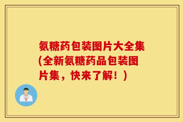 氨糖药包装图片大全集(全新氨糖药品包装图片集,快来了解!) 氨糖药包装图片大全集(全新氨糖药品包装图片集,快来了解!)