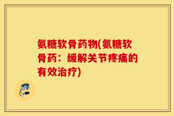 氨糖软骨(氨糖软骨药:缓解关节的有效) 氨糖软骨(氨糖软骨药:缓解关节的有效)