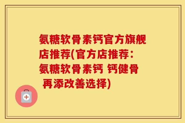 氨糖软骨素钙官方旗舰店推荐(官方店推荐:氨糖软骨素钙 钙健骨 再添改善选择) 氨糖软骨素钙官方旗舰店推荐(官方店推荐:氨糖软骨素钙 钙健骨 再添改善选择)