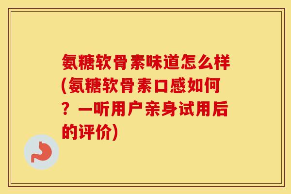 氨糖软骨素味道怎么样(氨糖软骨素口感如何?—听用户亲身试用后的评价) 氨糖软骨素味道怎么样(氨糖软骨素口感如何?—听用户亲身试用后的评价)