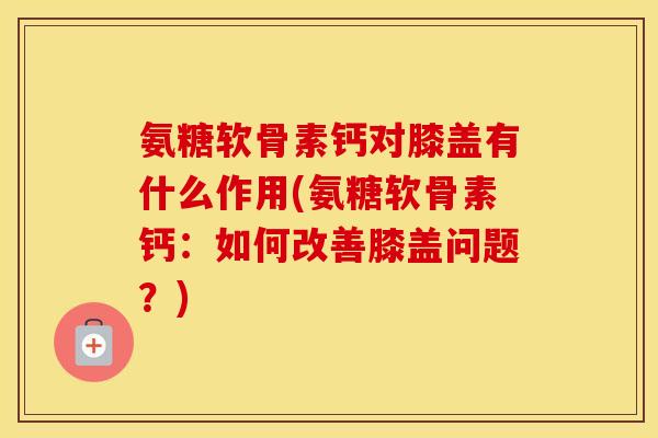 氨糖软骨素钙对膝盖有什么作用(氨糖软骨素钙:如何改善膝盖问题?) 氨糖软骨素钙对膝盖有什么作用(氨糖软骨素钙:如何改善膝盖问题?)