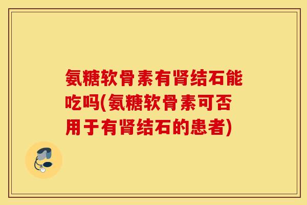 氨糖软骨素有结石能吃吗(氨糖软骨素可否用于有结石的患者) 氨糖软骨素有结石能吃吗(氨糖软骨素可否用于有结石的患者)