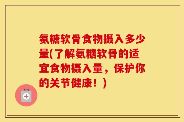 氨糖软骨食物摄入多少量(了解氨糖软骨的适宜食物摄入量,保护你的关节健康!) 氨糖软骨食物摄入多少量(了解氨糖软骨的适宜食物摄入量,保护你的关节健康!)