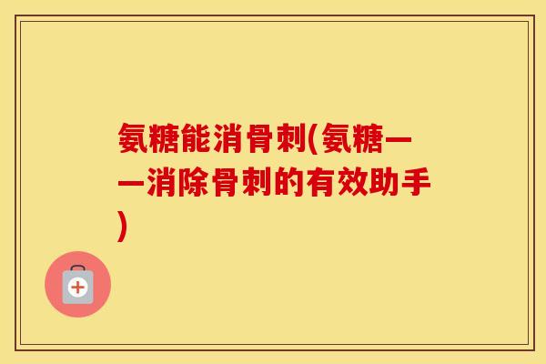 氨糖能消(氨糖——消除的有效助手) 氨糖能消(氨糖——消除的有效助手)