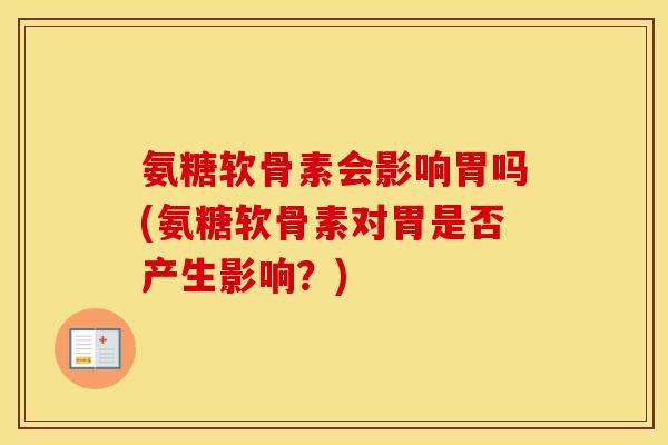 氨糖软骨素会影响胃吗(氨糖软骨素对胃是否产生影响?) 氨糖软骨素会影响胃吗(氨糖软骨素对胃是否产生影响?)