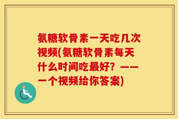 氨糖软骨素一天吃几次视频(氨糖软骨素每天什么时间吃好？——一个视频给你答案)
