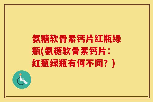 氨糖软骨素钙片红瓶绿瓶(氨糖软骨素钙片:红瓶绿瓶有何不同?) 氨糖软骨素钙片红瓶绿瓶(氨糖软骨素钙片:红瓶绿瓶有何不同?)