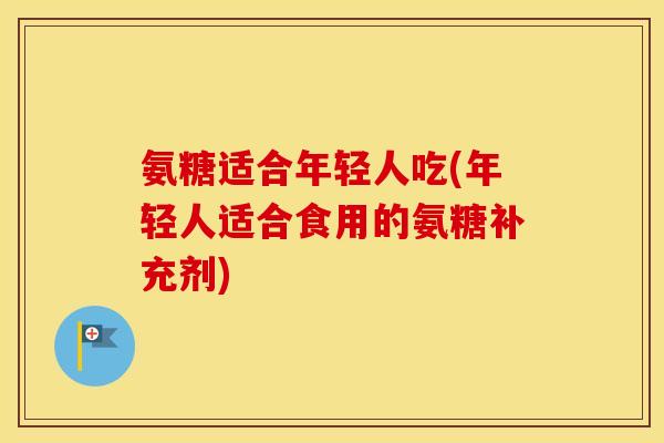 氨糖适合年轻人吃(年轻人适合食用的氨糖补充剂)