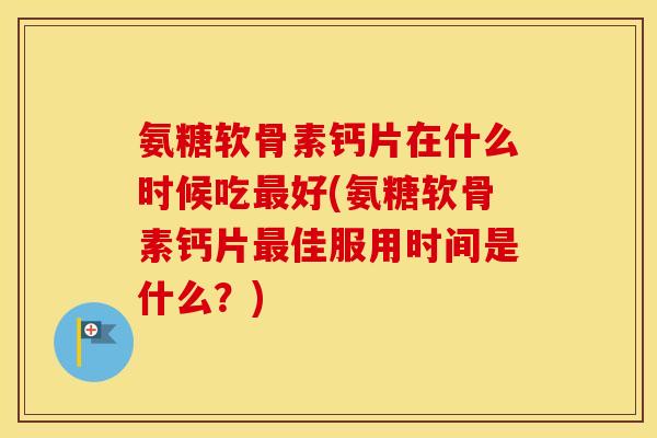 氨糖软骨素钙片在什么时候吃好(氨糖软骨素钙片佳服用时间是什么？)