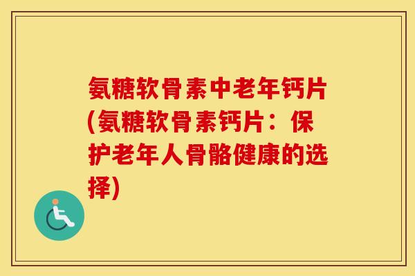 氨糖软骨素中老年钙片(氨糖软骨素钙片:保护老年人骨骼健康的选择) 氨糖软骨素中老年钙片(氨糖软骨素钙片:保护老年人骨骼健康的选择)