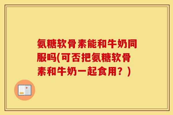 氨糖软骨素能和牛奶同服吗(可否把氨糖软骨素和牛奶一起食用?) 氨糖软骨素能和牛奶同服吗(可否把氨糖软骨素和牛奶一起食用?)
