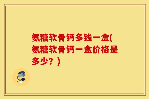 氨糖软骨钙多钱一盒(氨糖软骨钙一盒价格是多少？)