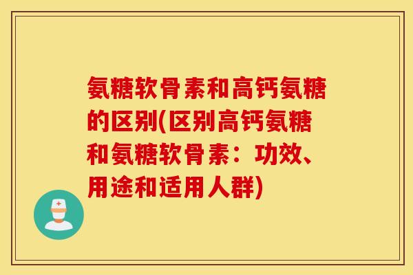 氨糖软骨素和高钙氨糖的区别(区别高钙氨糖和氨糖软骨素：功效、用途和适用人群)