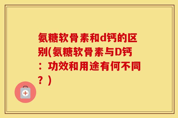 氨糖软骨素和d钙的区别(氨糖软骨素与D钙:功效和用途有何不同?) 氨糖软骨素和d钙的区别(氨糖软骨素与D钙:功效和用途有何不同?)