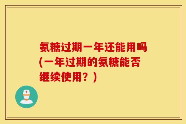 氨糖过期一年还能用吗(一年过期的氨糖能否继续使用？)
