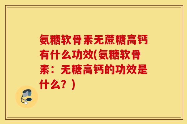 氨糖软骨素无蔗糖高钙有什么功效(氨糖软骨素：无糖高钙的功效是什么？)