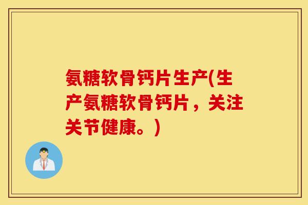 氨糖软骨钙片生产(生产氨糖软骨钙片，关注关节健康。)